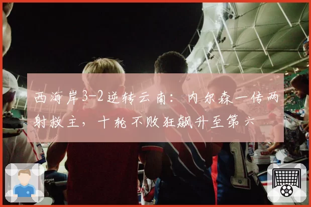 西海岸3-2逆转云南：内尔森一传两射救主，十轮不败狂飙升至第六