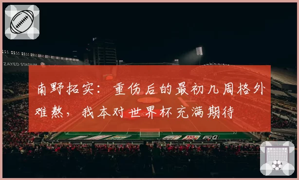 南野拓实:重伤后的最初几周格外难熬,我本对世界杯充满期待