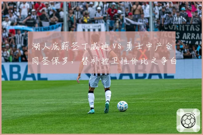 湖人底薪签丁威迪 vs 勇士中产合同签保罗,替补控卫性价比之争白热化