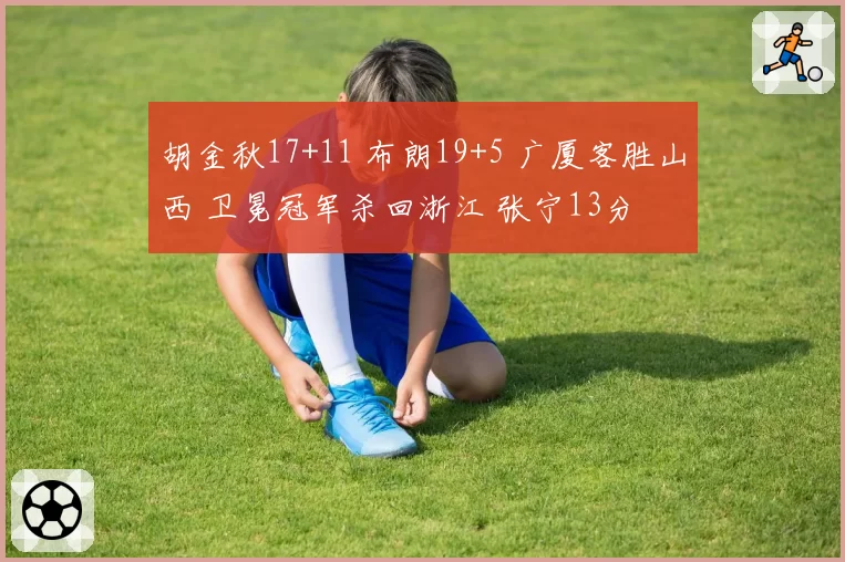 胡金秋17+11 布朗19+5 广厦客胜山西 卫冕冠军杀回浙江 张宁13分
