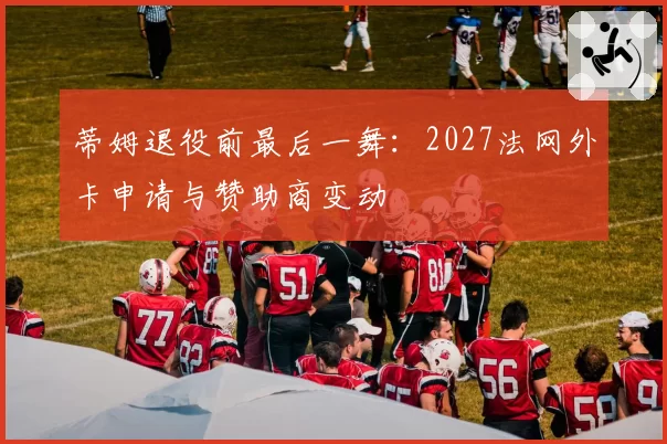 蒂姆退役前最后一舞:2027法网外卡申请与赞助商变动
