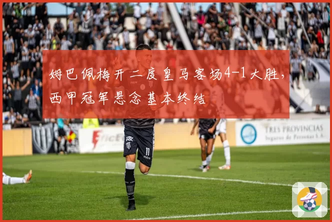 姆巴佩梅开二度皇马客场4-1大胜，西甲冠军悬念基本终结