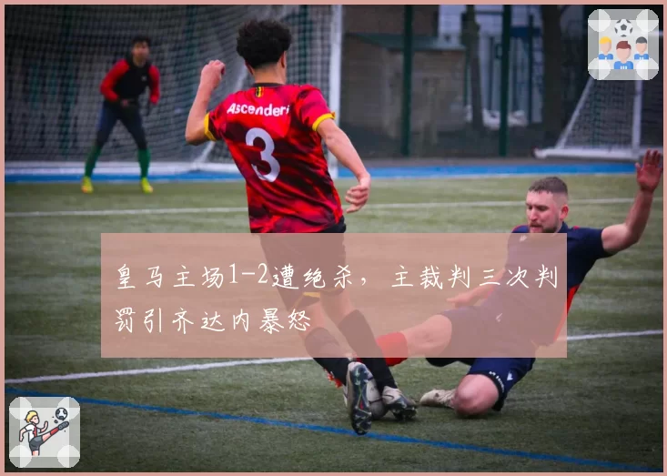 皇马主场1-2遭绝杀，主裁判三次判罚引齐达内暴怒