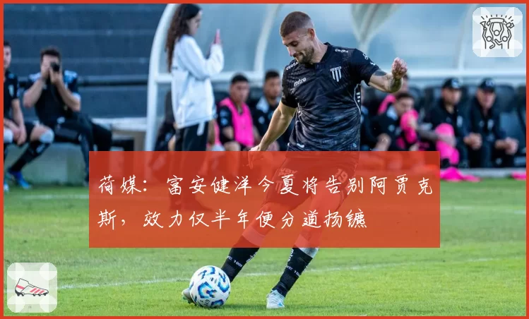 荷媒:富安健洋今夏将告别阿贾克斯,效力仅半年便分道扬镳