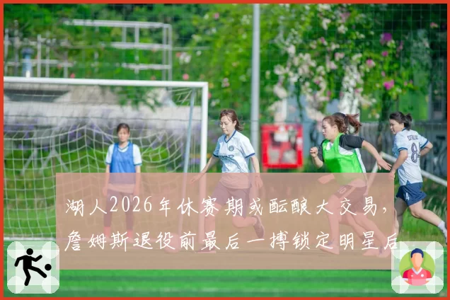 湖人2026年休赛期或酝酿大交易,詹姆斯退役前最后一搏锁定明星后卫