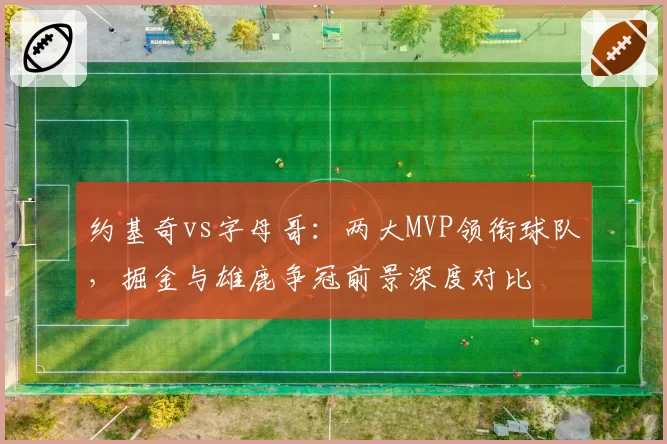 约基奇vs字母哥：两大MVP领衔球队，掘金与雄鹿争冠前景深度对比