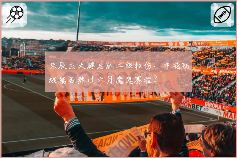 朱辰杰大腿后肌二级拉伤,申花防线能否熬过六月魔鬼赛程?