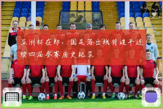 亚洲杯在即，国足若出线将追平连续四届参赛历史纪录