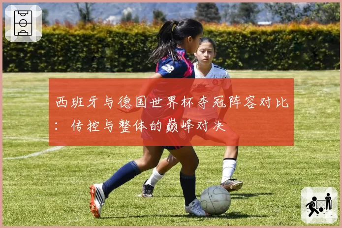 西班牙与德国世界杯夺冠阵容对比：传控与整体的巅峰对决