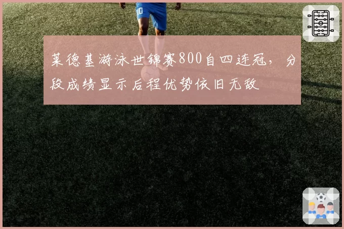 莱德基游泳世锦赛800自四连冠，分段成绩显示后程优势依旧无敌