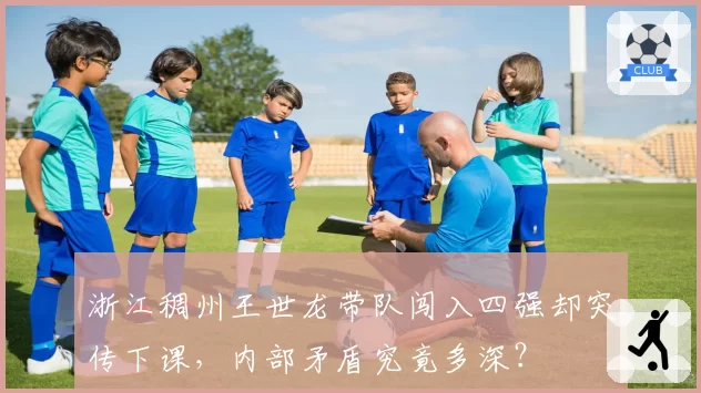浙江稠州王世龙带队闯入四强却突传下课,内部矛盾究竟多深?