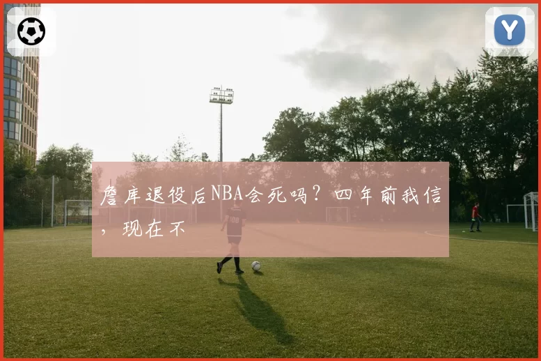 詹库退役后NBA会死吗？四年前我信，现在不