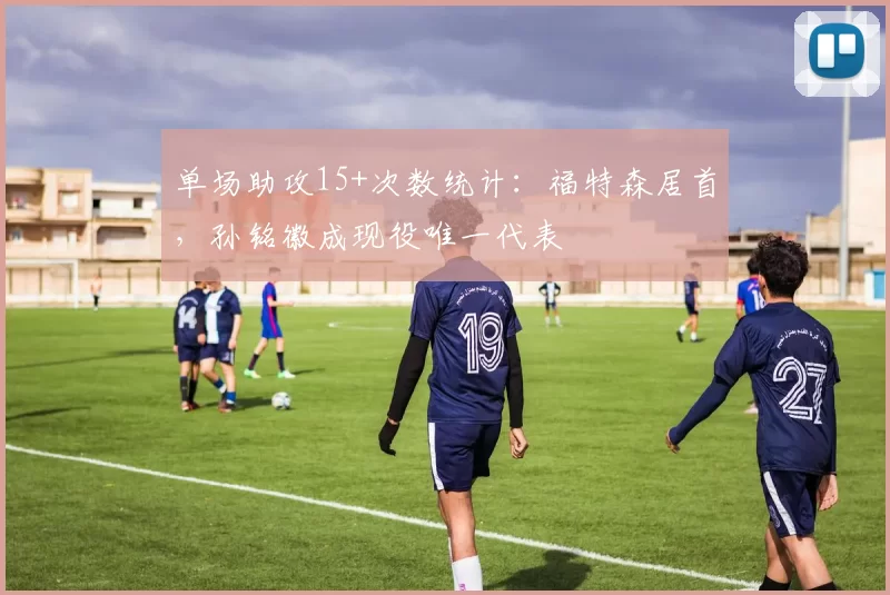 单场助攻15+次数统计：福特森居首，孙铭徽成现役唯一代表
