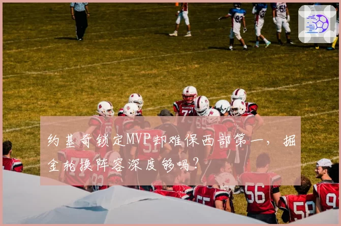 约基奇锁定MVP却难保西部第一,掘金轮换阵容深度够吗?