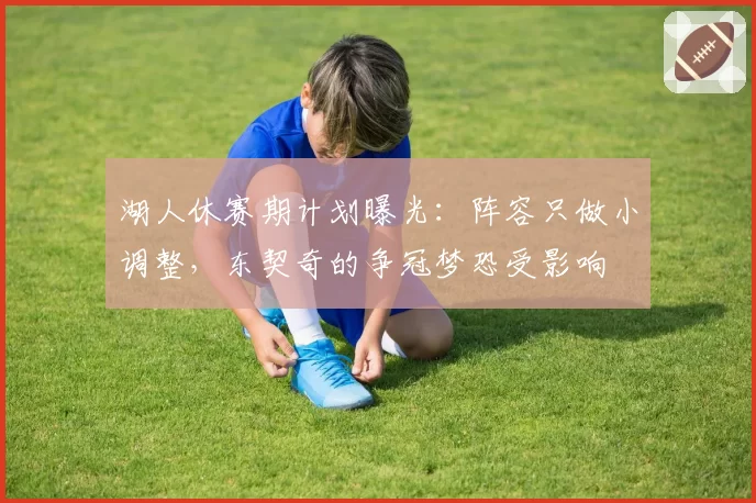 湖人休赛期计划曝光:阵容只做小调整,东契奇的争冠梦恐受影响