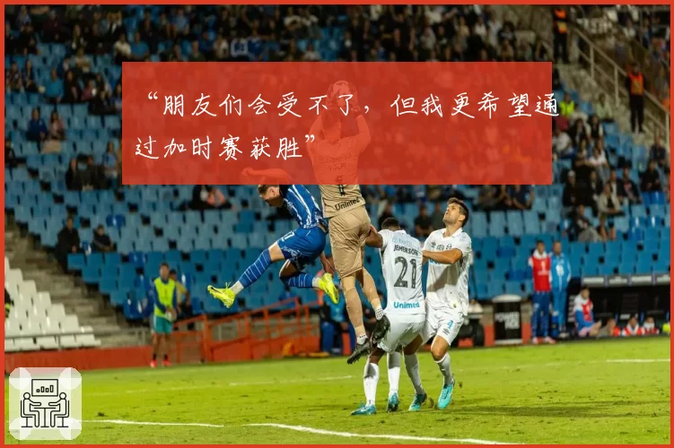 “朋友们会受不了,但我更希望通过加时赛获胜”
