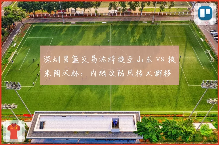 深圳男篮交易沈梓捷至山东 vs 换来陶汉林，内线攻防风格大挪移