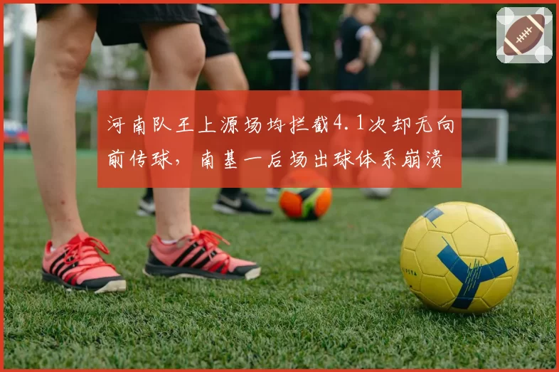 河南队王上源场均拦截4.1次却无向前传球,南基一后场出球体系崩溃