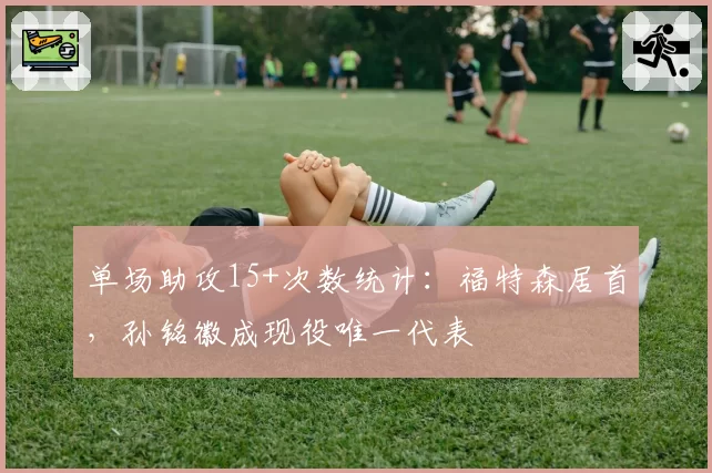 单场助攻15+次数统计：福特森居首，孙铭徽成现役唯一代表
