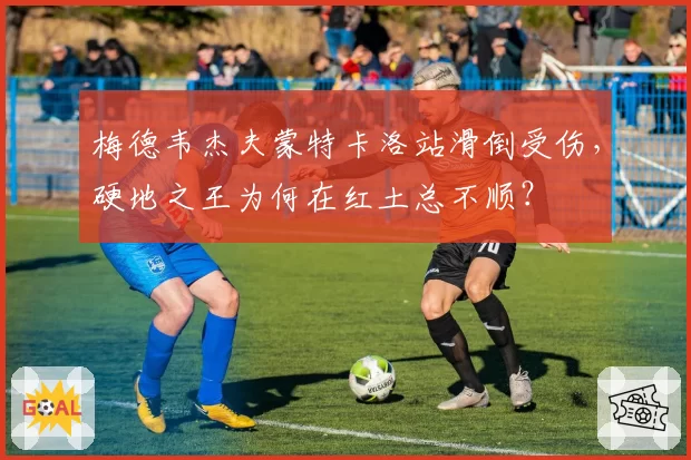 梅德韦杰夫蒙特卡洛站滑倒受伤,硬地之王为何在红土总不顺?