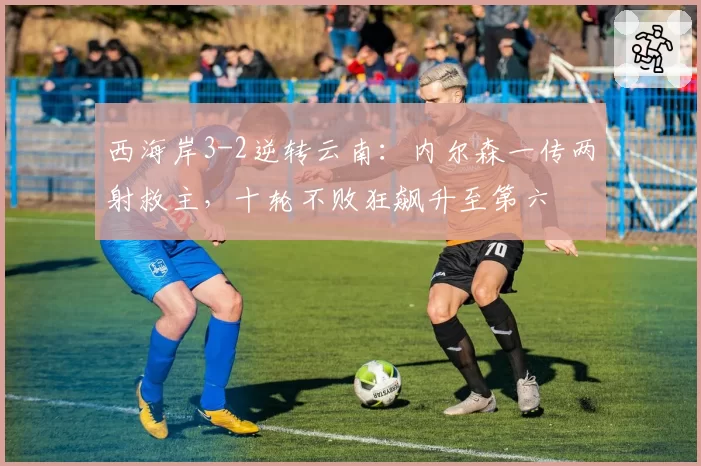 西海岸3-2逆转云南:内尔森一传两射救主,十轮不败狂飙升至第六