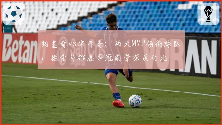 约基奇vs字母哥：两大MVP领衔球队，掘金与雄鹿争冠前景深度对比