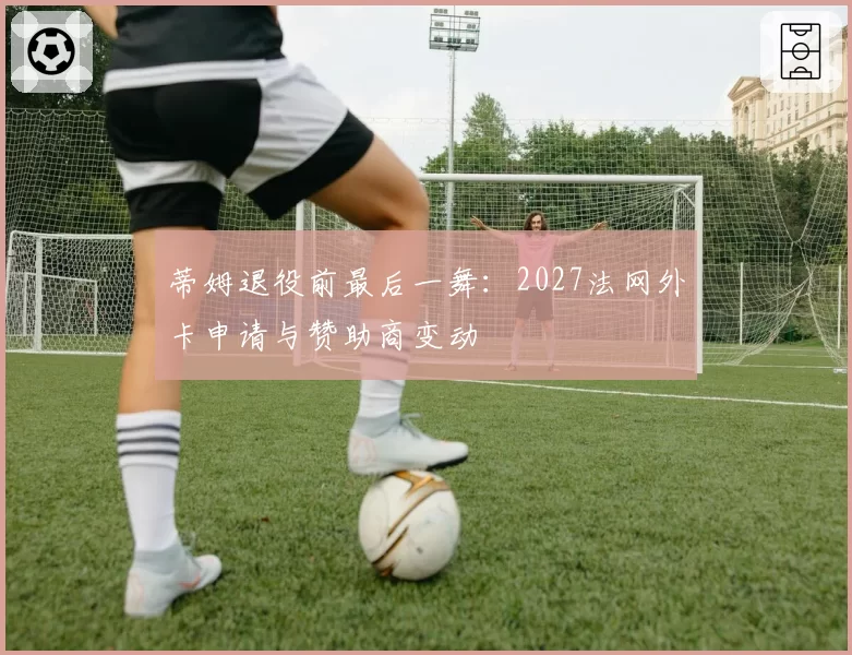 蒂姆退役前最后一舞:2027法网外卡申请与赞助商变动