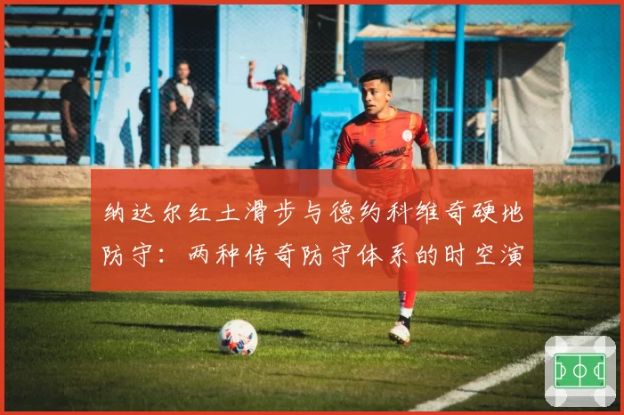 纳达尔红土滑步与德约科维奇硬地防守:两种传奇防守体系的时空演化