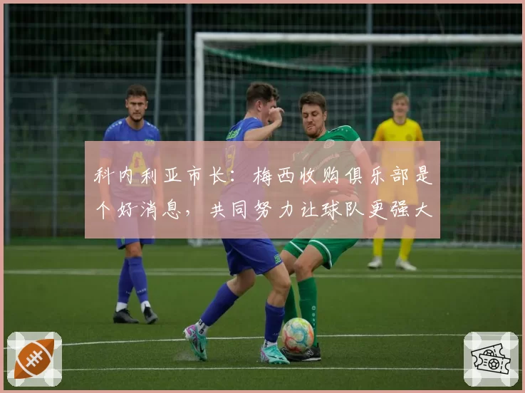 科内利亚市长：梅西收购俱乐部是个好消息，共同努力让球队更强大