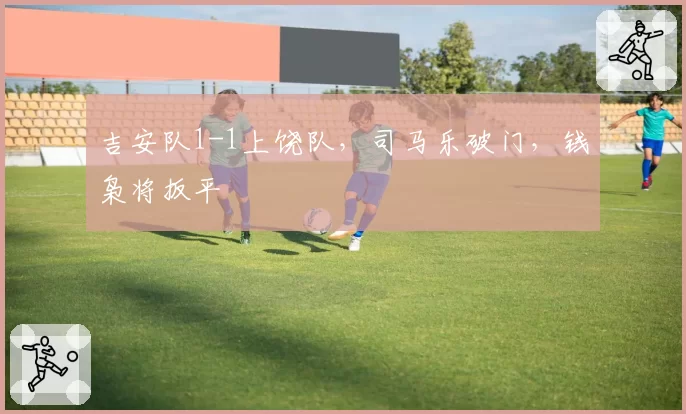 吉安队1-1上饶队，司马乐破门，钱枭将扳平