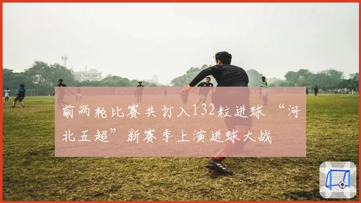 前两轮比赛共打入132粒进球 “河北五超”新赛季上演进球大战