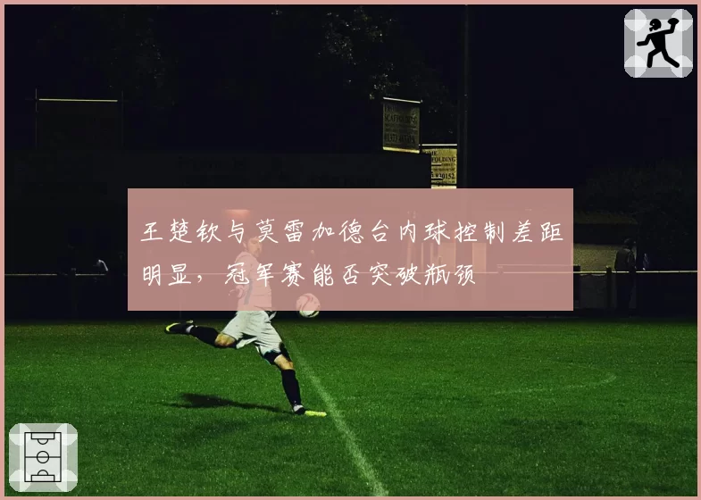 王楚钦与莫雷加德台内球控制差距明显，冠军赛能否突破瓶颈