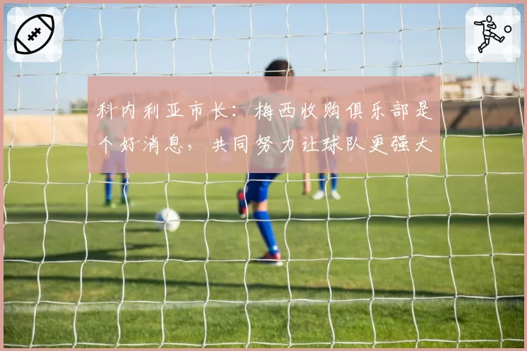 科内利亚市长：梅西收购俱乐部是个好消息，共同努力让球队更强大