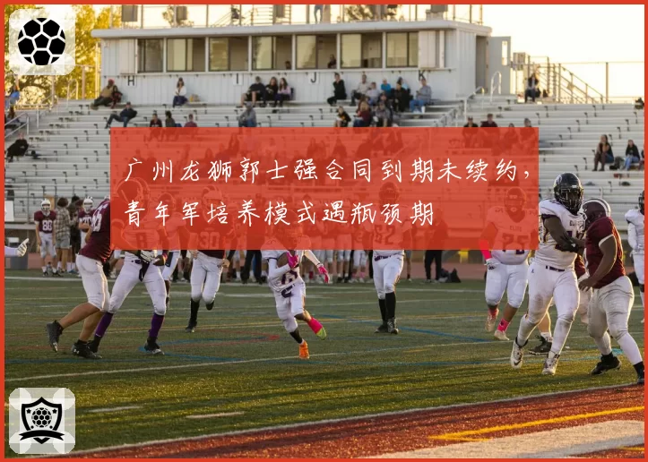 广州龙狮郭士强合同到期未续约，青年军培养模式遇瓶颈期
