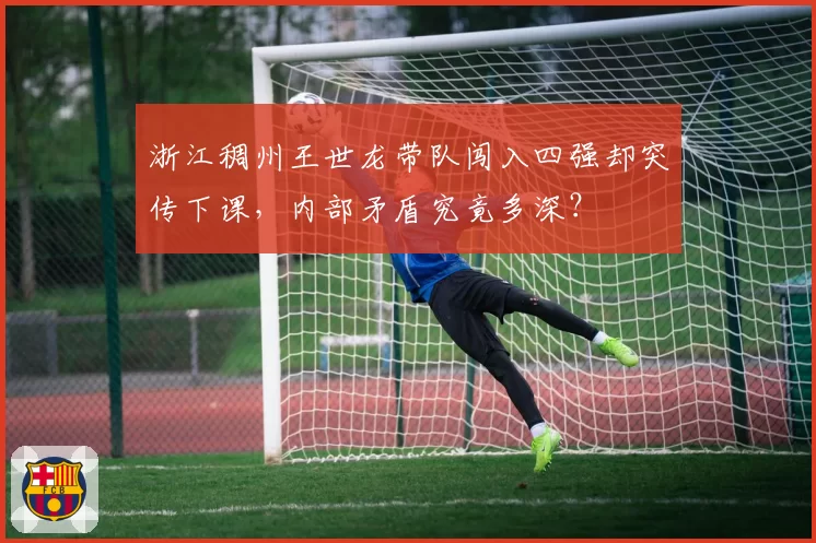 浙江稠州王世龙带队闯入四强却突传下课，内部矛盾究竟多深？