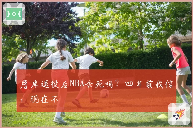 詹库退役后NBA会死吗？四年前我信，现在不