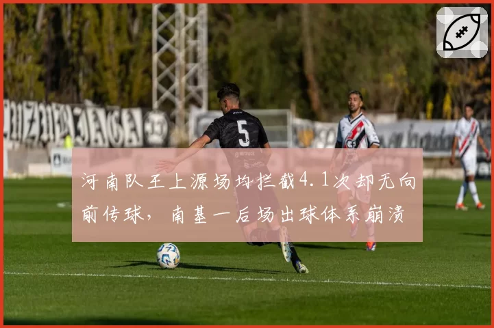 河南队王上源场均拦截4.1次却无向前传球,南基一后场出球体系崩溃