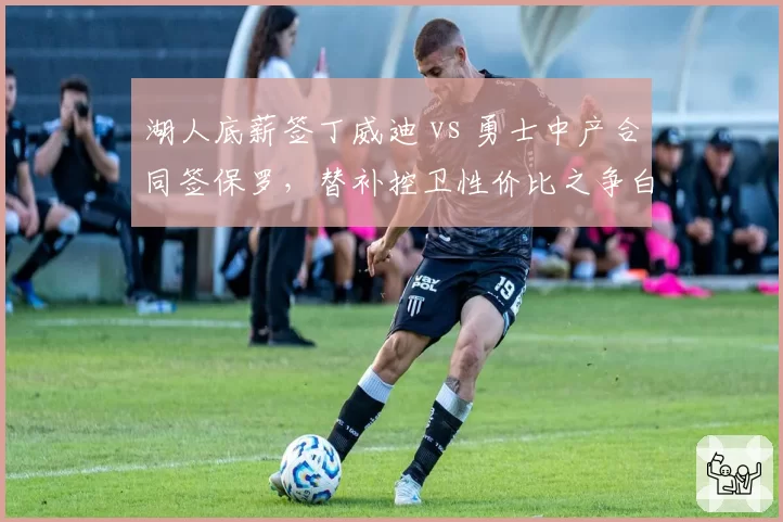 湖人底薪签丁威迪 vs 勇士中产合同签保罗,替补控卫性价比之争白热化