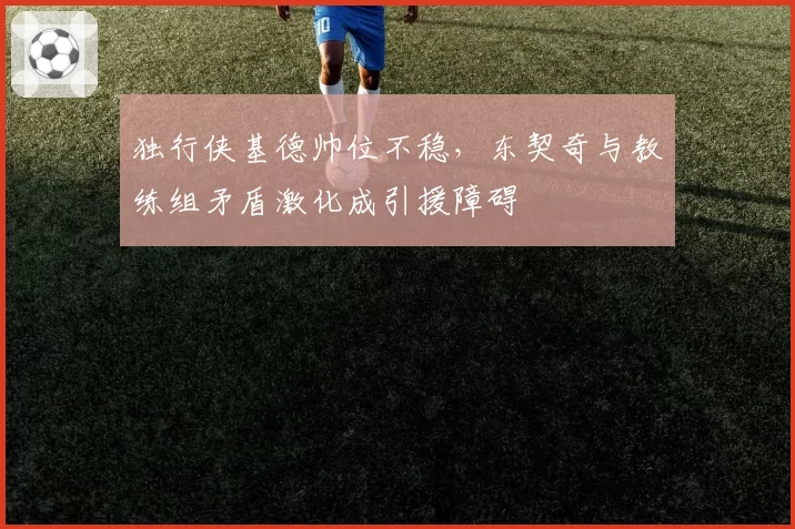 独行侠基德帅位不稳,东契奇与教练组矛盾激化成引援障碍