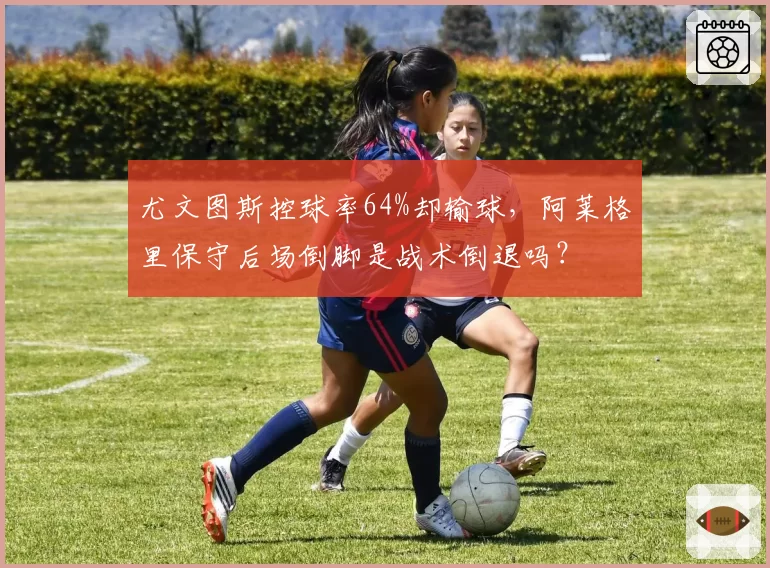尤文图斯控球率64%却输球,阿莱格里保守后场倒脚是战术倒退吗?