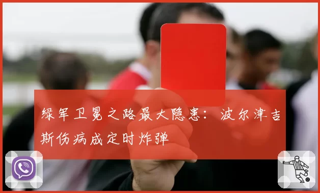 绿军卫冕之路最大隐患:波尔津吉斯伤病成定时炸弹