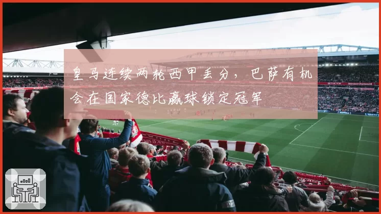 皇马连续两轮西甲丢分,巴萨有机会在国家德比赢球锁定冠军